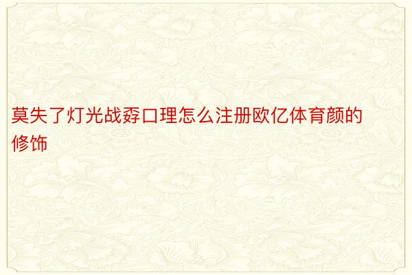 莫失了灯光战孬口理怎么注册欧亿体育颜的修饰