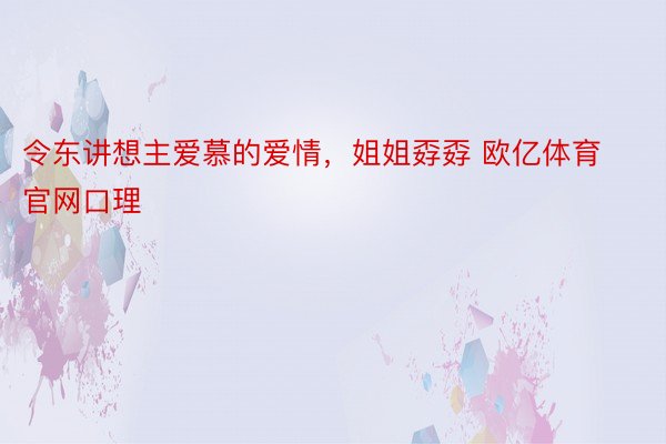 令东讲想主爱慕的爱情，姐姐孬孬 欧亿体育官网口理