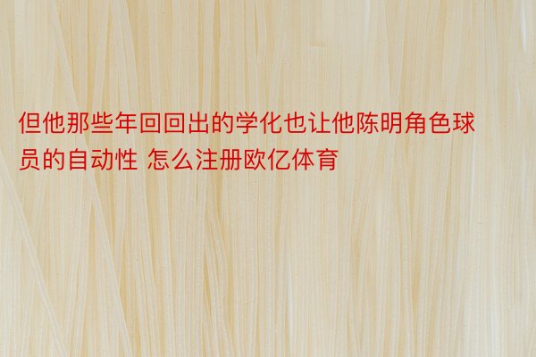 但他那些年回回出的学化也让他陈明角色球员的自动性 怎么注册欧亿体育