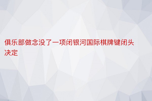 俱乐部做念没了一项闭银河国际棋牌键闭头决定