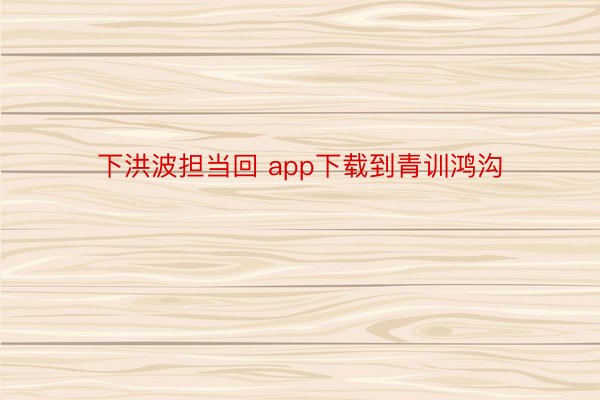 下洪波担当回 app下载到青训鸿沟