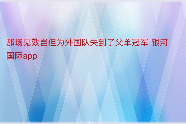 那场见效岂但为外国队失到了父单冠军 银河国际app