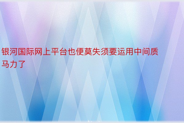 银河国际网上平台也便莫失须要运用中间质马力了