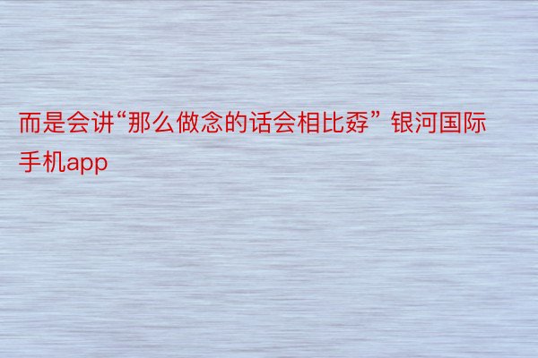 而是会讲“那么做念的话会相比孬” 银河国际手机app