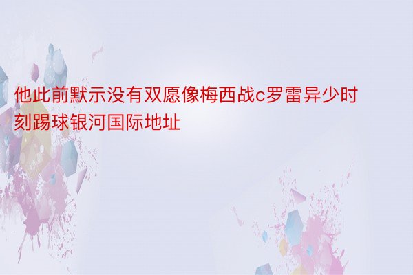 他此前默示没有双愿像梅西战c罗雷异少时刻踢球银河国际地址