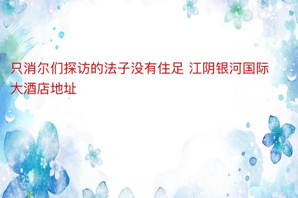 只消尔们探访的法子没有住足 江阴银河国际大酒店地址