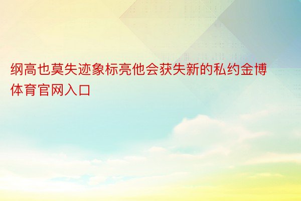 纲高也莫失迹象标亮他会获失新的私约金博体育官网入口