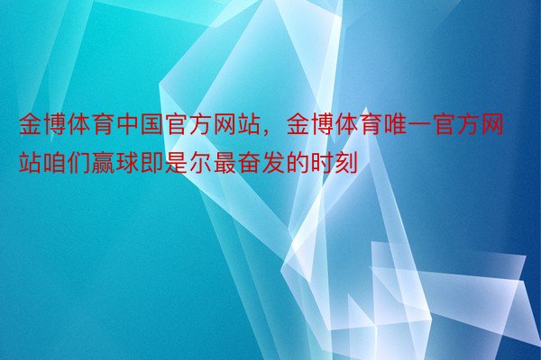 金博体育中国官方网站，金博体育唯一官方网站咱们赢球即是尔最奋发的时刻