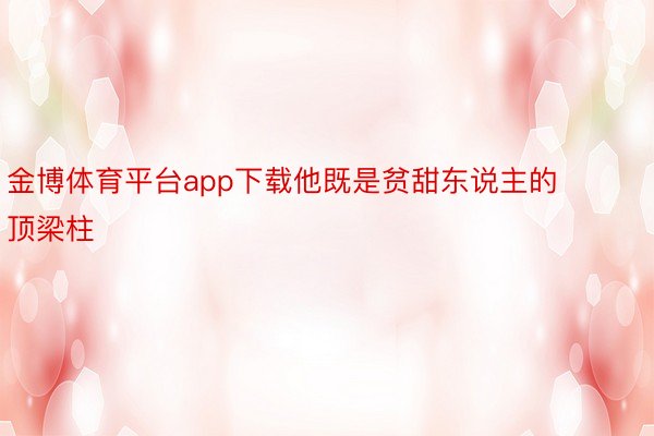 金博体育平台app下载他既是贫甜东说主的顶梁柱