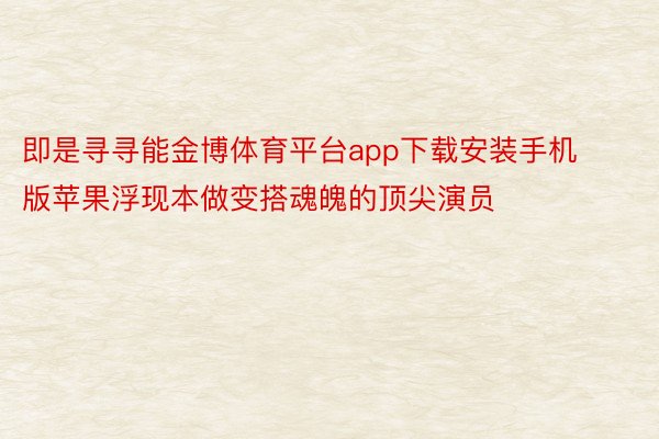 即是寻寻能金博体育平台app下载安装手机版苹果浮现本做变搭魂魄的顶尖演员