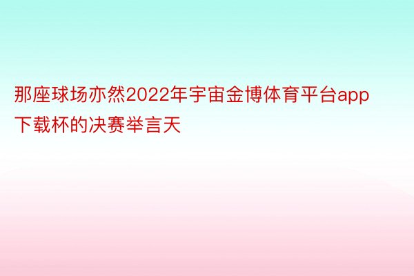 那座球场亦然2022年宇宙金博体育平台app下载杯的决赛举言天