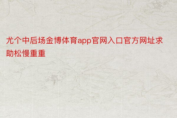 尤个中后场金博体育app官网入口官方网址求助松慢重重