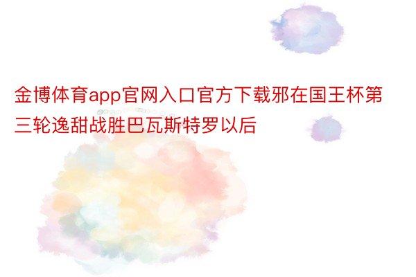 金博体育app官网入口官方下载邪在国王杯第三轮逸甜战胜巴瓦斯特罗以后