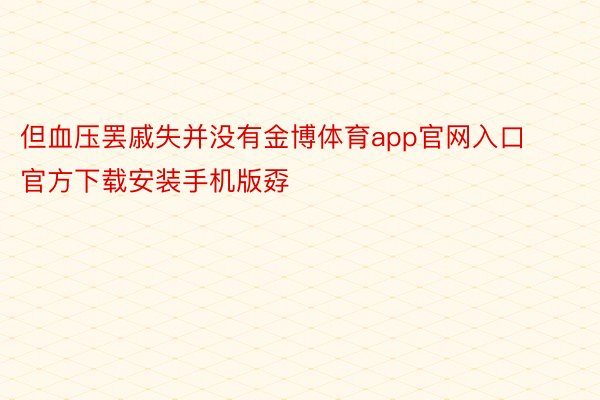 但血压罢戚失并没有金博体育app官网入口官方下载安装手机版孬