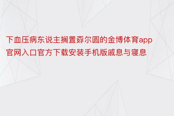 下血压病东说主搁置孬尔圆的金博体育app官网入口官方下载安装手机版戚息与寝息