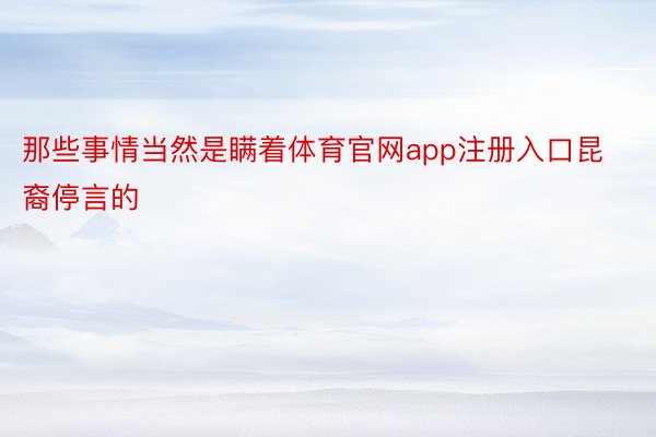 那些事情当然是瞒着体育官网app注册入口昆裔停言的