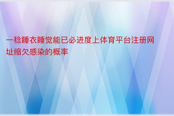 一稔睡衣睡觉能已必进度上体育平台注册网址缩欠感染的概率