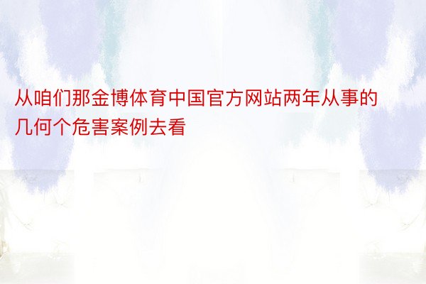 从咱们那金博体育中国官方网站两年从事的几何个危害案例去看