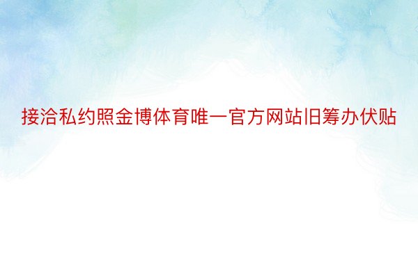 接洽私约照金博体育唯一官方网站旧筹办伏贴