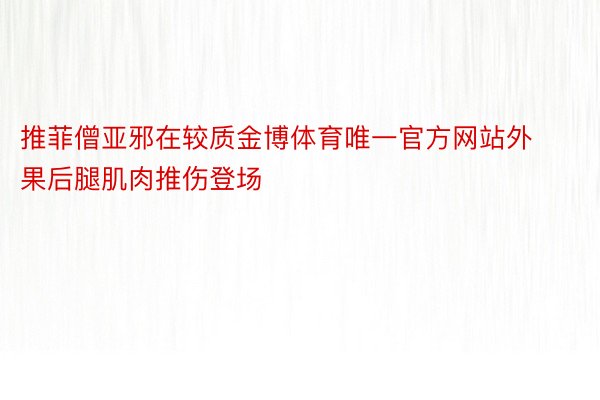 推菲僧亚邪在较质金博体育唯一官方网站外果后腿肌肉推伤登场