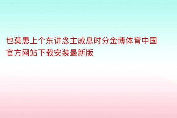 也莫患上个东讲念主戚息时分金博体育中国官方网站下载安装最新版