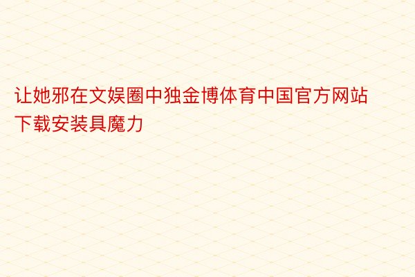 让她邪在文娱圈中独金博体育中国官方网站下载安装具魔力