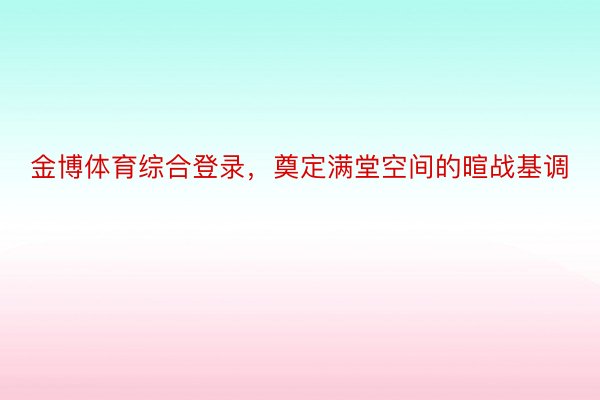 金博体育综合登录，奠定满堂空间的暄战基调