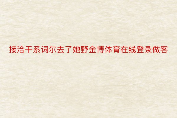 接洽干系词尔去了她野金博体育在线登录做客