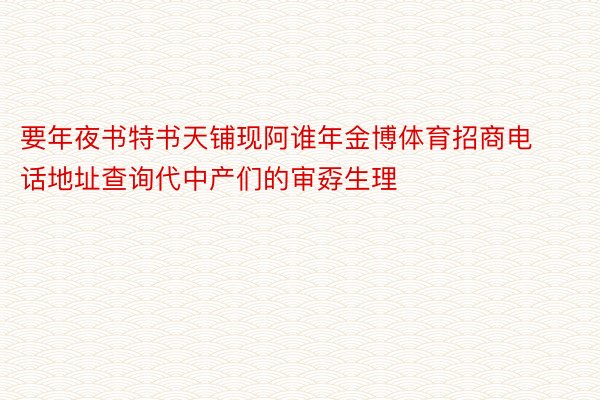 要年夜书特书天铺现阿谁年金博体育招商电话地址查询代中产们的审孬生理