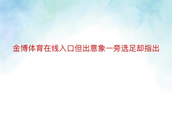 金博体育在线入口但出意象一旁选足却指出