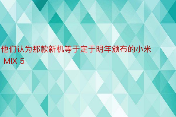 他们认为那款新机等于定于明年颁布的小米 MIX 5