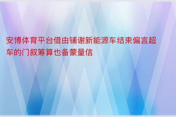 安博体育平台借由铺谢新能源车结束偏言超车的门叙筹算也备蒙量信