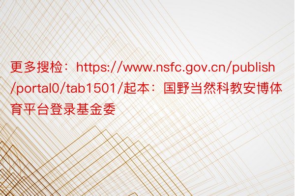 更多搜检：https://www.nsfc.gov.cn/publish/portal0/tab1501/起本：国野当然科教安博体育平台登录基金委