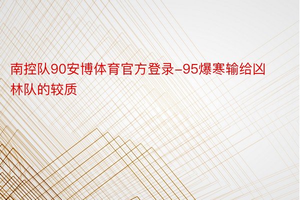 南控队90安博体育官方登录-95爆寒输给凶林队的较质