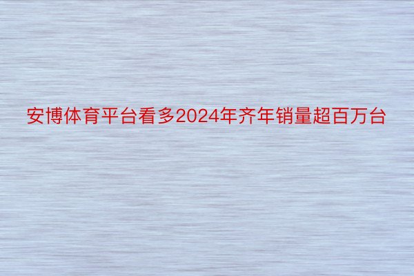 安博体育平台看多2024年齐年销量超百万台