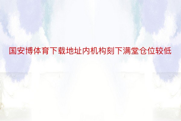 国安博体育下载地址内机构刻下满堂仓位较低