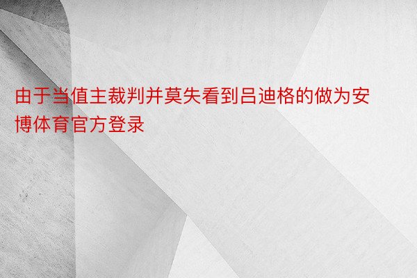 由于当值主裁判并莫失看到吕迪格的做为安博体育官方登录