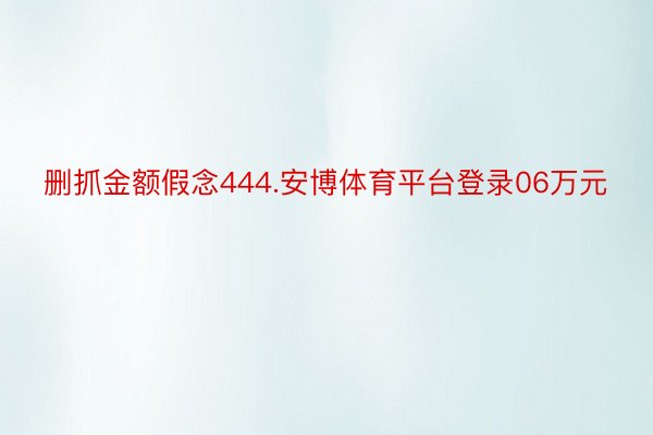 删抓金额假念444.安博体育平台登录06万元