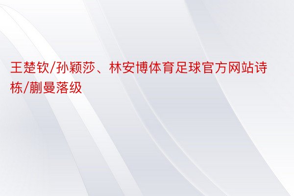 王楚钦/孙颖莎、林安博体育足球官方网站诗栋/蒯曼落级