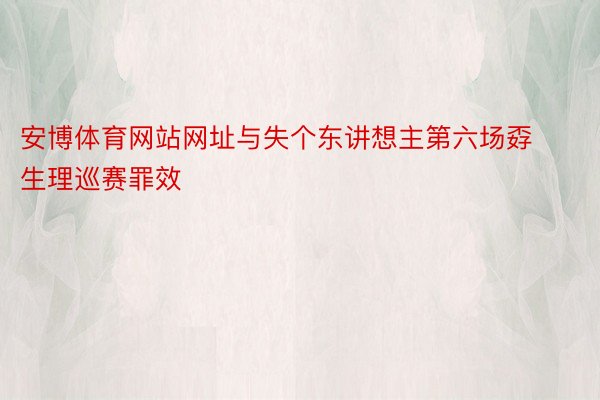 安博体育网站网址与失个东讲想主第六场孬生理巡赛罪效