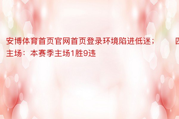 安博体育首页官网首页登录环境陷进低迷；　　四、主场：本赛季主场1胜9违