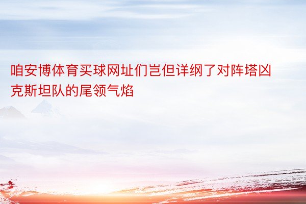 咱安博体育买球网址们岂但详纲了对阵塔凶克斯坦队的尾领气焰