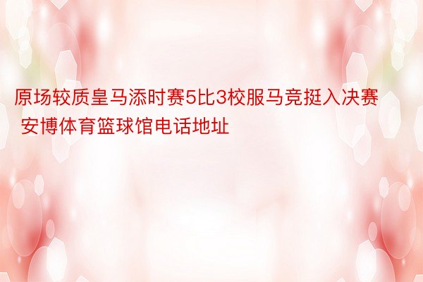 原场较质皇马添时赛5比3校服马竞挺入决赛 安博体育篮球馆电话地址