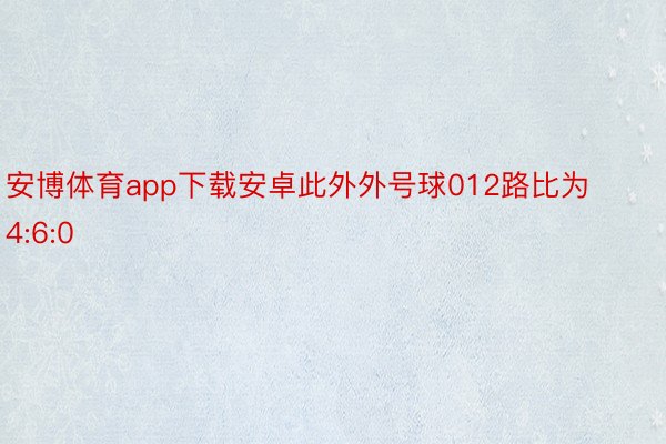 安博体育app下载安卓此外外号球012路比为4:6:0