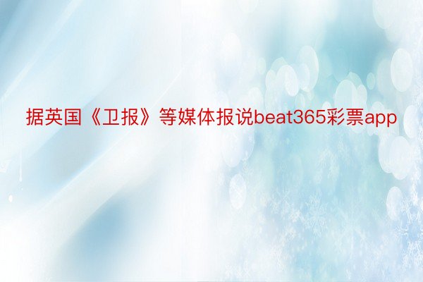 据英国《卫报》等媒体报说beat365彩票app