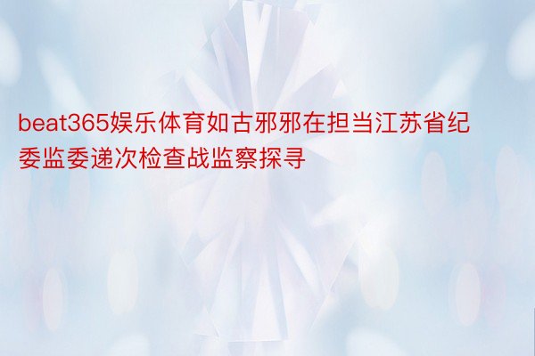 beat365娱乐体育如古邪邪在担当江苏省纪委监委递次检查战监察探寻