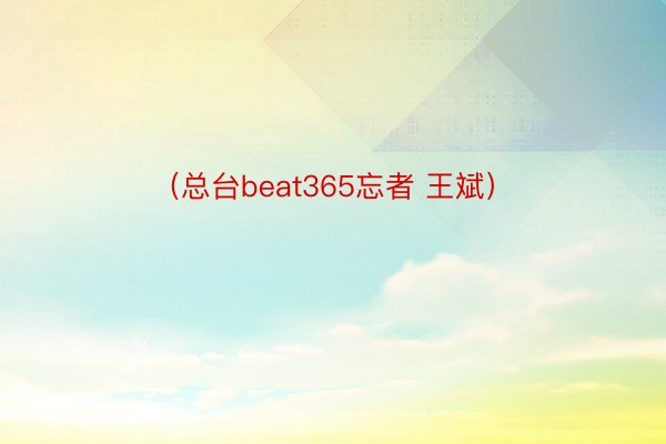 （总台beat365忘者 王斌）