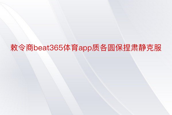 敕令商beat365体育app质各圆保捏肃静克服