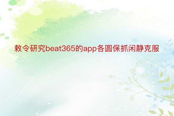 敕令研究beat365的app各圆保抓闲静克服