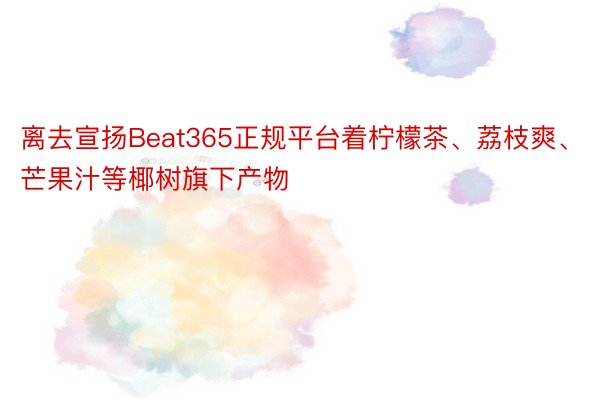 离去宣扬Beat365正规平台着柠檬茶、荔枝爽、芒果汁等椰树旗下产物